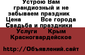 Устрою Вам грандиозный и не забываем праздник › Цена ­ 900 - Все города Свадьба и праздники » Услуги   . Крым,Красногвардейское